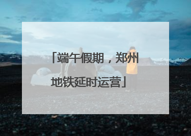 端午假期，郑州地铁延时运营