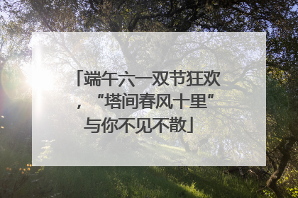 端午六一双节狂欢，“塔间春风十里”与你不见不散