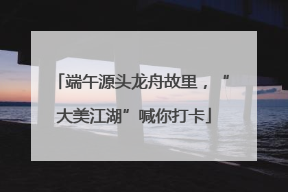 端午源头龙舟故里，“大美江湖”喊你打卡