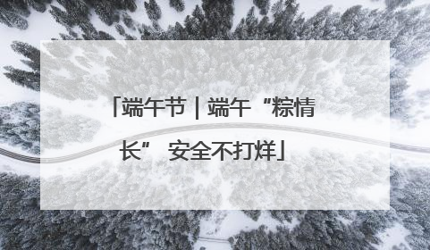 端午节｜端午“粽情长” 安全不打烊