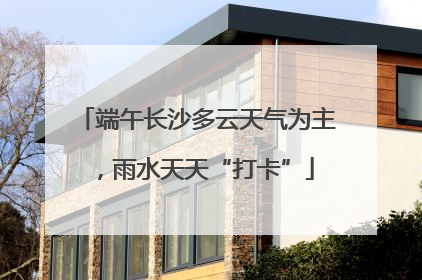 端午长沙多云天气为主，雨水天天“打卡”