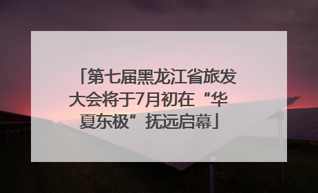 第七届黑龙江省旅发大会将于7月初在“华夏东极”抚远启幕