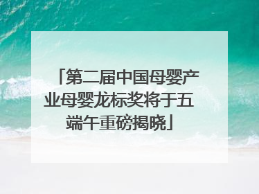第二届中国母婴产业母婴龙标奖将于五端午重磅揭晓