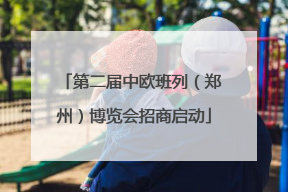 第二届中欧班列（郑州）博览会招商启动