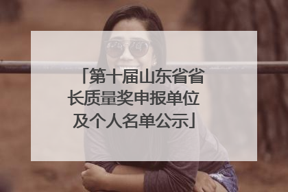 第十届山东省省长质量奖申报单位及个人名单公示