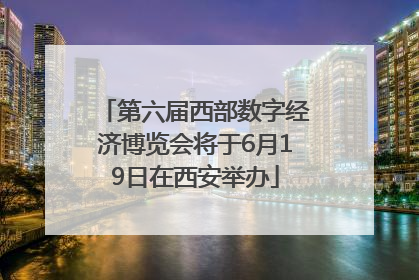 第六届西部数字经济博览会将于6月19日在西安举办