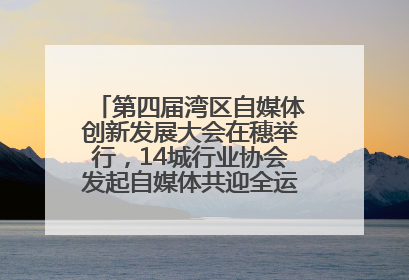 第四届湾区自媒体创新发展大会在穗举行，14城行业协会发起自媒体共迎全运会协同计划