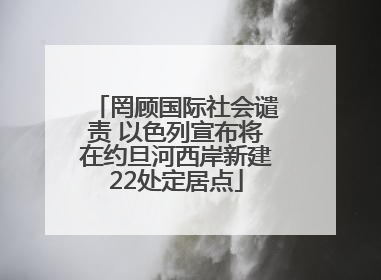 罔顾国际社会谴责 以色列宣布将在约旦河西岸新建22处定居点