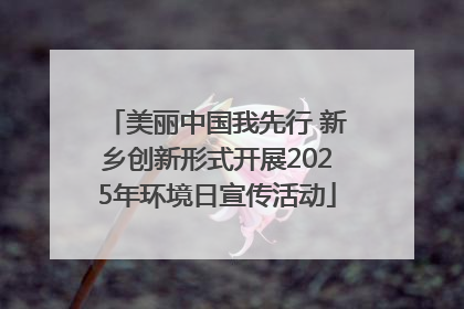 美丽中国我先行 新乡创新形式开展2025年环境日宣传活动