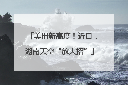 美出新高度！近日，湖南天空“放大招”