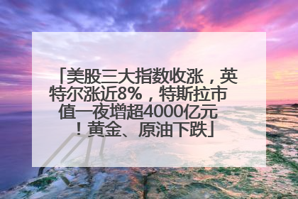 美股三大指数收涨，英特尔涨近8%，特斯拉市值一夜增超4000亿元！黄金、原油下跌