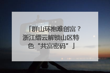 群山环抱难创富？浙江缙云解锁山区特色“共富密码”