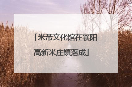 米芾文化馆在襄阳高新米庄镇落成