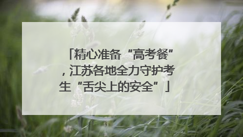 精心准备“高考餐”，江苏各地全力守护考生“舌尖上的安全”