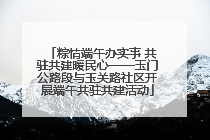 粽情端午办实事 共驻共建暖民心——玉门公路段与玉关路社区开展端午共驻共建活动