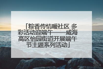 粽香传情暖社区 多彩活动迎端午——威海高区怡园街道开展端午节主题系列活动