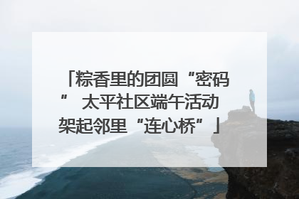 粽香里的团圆“密码” 太平社区端午活动架起邻里“连心桥”