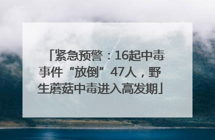 紧急预警：16起中毒事件“放倒”47人，野生蘑菇中毒进入高发期