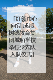 红领巾心向党 成都树德教育集团城厢学校举行少先队入队仪式