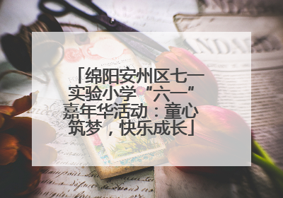 绵阳安州区七一实验小学“六一”嘉年华活动：童心筑梦，快乐成长