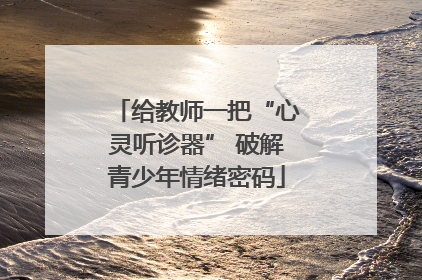 给教师一把“心灵听诊器” 破解青少年情绪密码