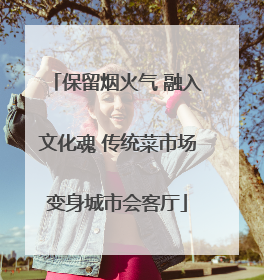 保留烟火气 融入文化魂 传统菜市场变身城市会客厅
