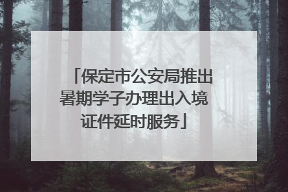 保定市公安局推出暑期学子办理出入境证件延时服务