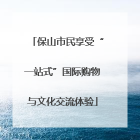 保山市民享受“一站式”国际购物与文化交流体验