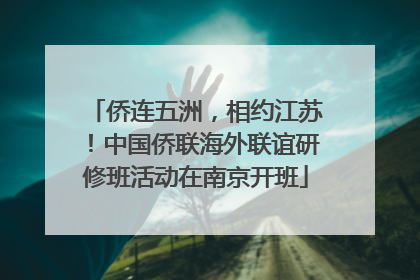 侨连五洲，相约江苏！中国侨联海外联谊研修班活动在南京开班