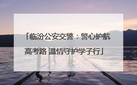 临汾公安交警：警心护航高考路 温情守护学子行