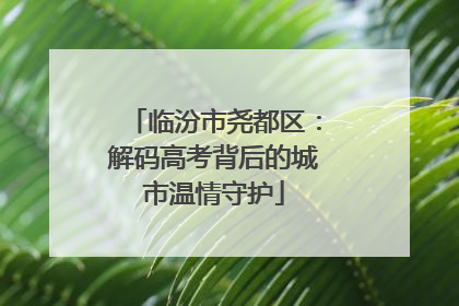 临汾市尧都区：解码高考背后的城市温情守护