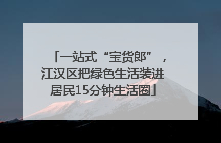 一站式“宝货郎”，江汉区把绿色生活装进居民15分钟生活圈