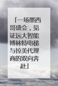一场墨西哥盛会，见证远大智能博林特电梯与拉美代理商的双向奔赴