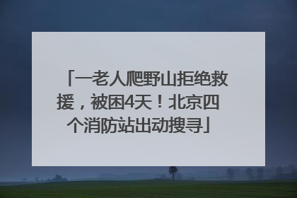一老人爬野山拒绝救援，被困4天！北京四个消防站出动搜寻
