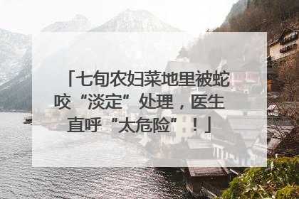 七旬农妇菜地里被蛇咬“淡定”处理，医生直呼“太危险”！