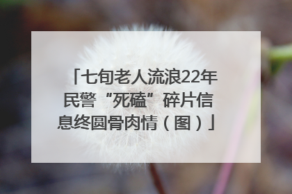 七旬老人流浪22年 民警“死磕”碎片信息终圆骨肉情（图）