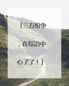 三方纷争，在综治中心了了！