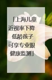 上海儿童近视率下降 低龄孩子可享专业眼健康监测