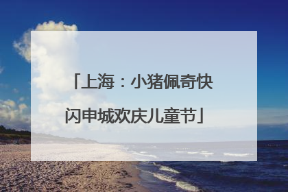 上海：小猪佩奇快闪申城欢庆儿童节