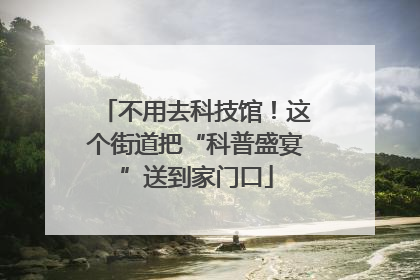不用去科技馆！这个街道把“科普盛宴”送到家门口