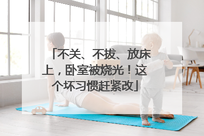 不关、不拔、放床上，卧室被烧光！这个坏习惯赶紧改