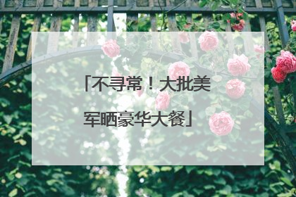 不寻常！大批美军晒豪华大餐