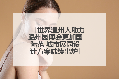 世界温州人助力温州园博会更加国际范 城市展园设计方案陆续出炉