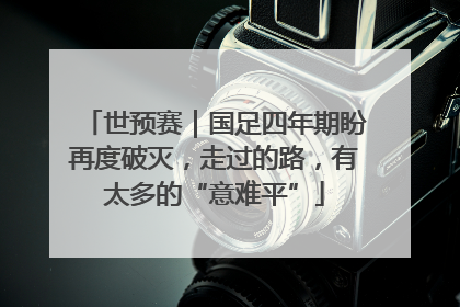 世预赛｜国足四年期盼再度破灭，走过的路，有太多的“意难平”