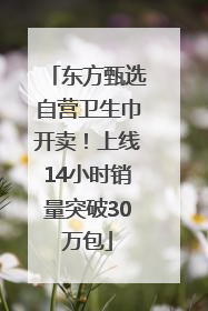 东方甄选自营卫生巾开卖！上线14小时销量突破30万包