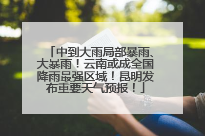 中到大雨局部暴雨、大暴雨！云南或成全国降雨最强区域！昆明发布重要天气预报！