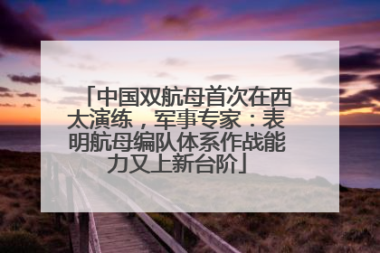 中国双航母首次在西太演练，军事专家：表明航母编队体系作战能力又上新台阶
