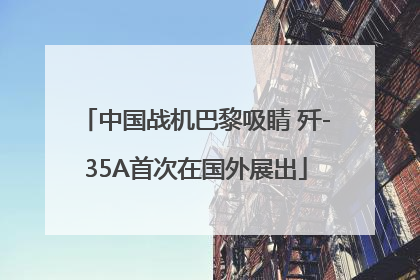 中国战机巴黎吸睛 歼-35A首次在国外展出
