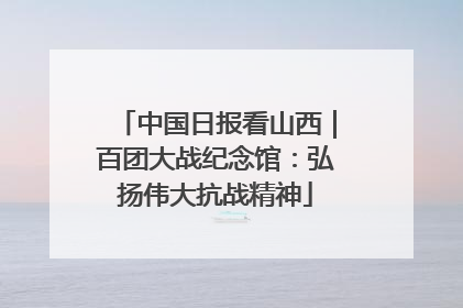 中国日报看山西｜百团大战纪念馆：弘扬伟大抗战精神