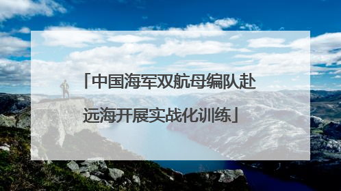 中国海军双航母编队赴远海开展实战化训练